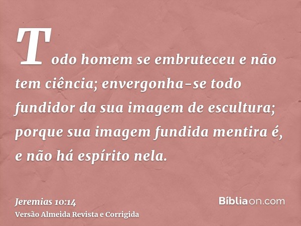 Todo homem se embruteceu e não tem ciência; envergonha-se todo fundidor da sua imagem de escultura; porque sua imagem fundida mentira é, e não há espírito nela.