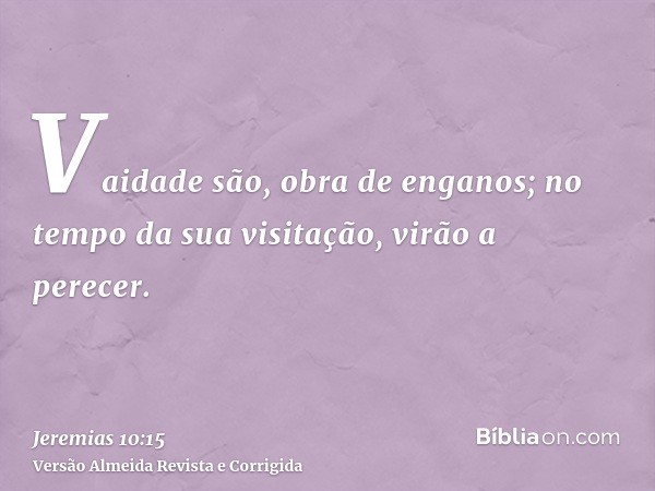 Vaidade são, obra de enganos; no tempo da sua visitação, virão a perecer.