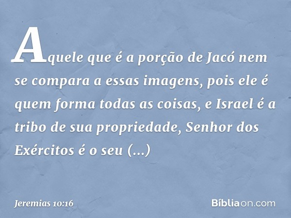 Aquele que é a porção de Jacó
nem se compara a essas imagens,
pois ele é quem forma todas as coisas,
e Israel é a tribo de sua propriedade,
Senhor dos Exércitos