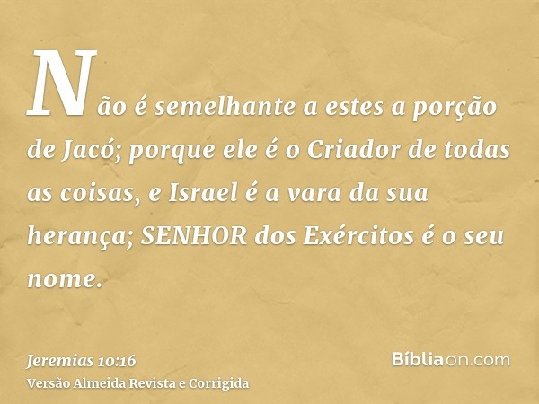 Não é semelhante a estes a porção de Jacó; porque ele é o Criador de todas as coisas, e Israel é a vara da sua herança; SENHOR dos Exércitos é o seu nome.