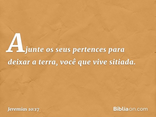 Ajunte os seus pertences
para deixar a terra,
você que vive sitiada. -- Jeremias 10:17