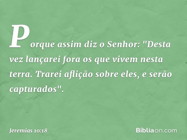 Porque assim diz o Senhor:
"Desta vez lançarei fora
os que vivem nesta terra.
Trarei aflição sobre eles,
e serão capturados". -- Jeremias 10:18