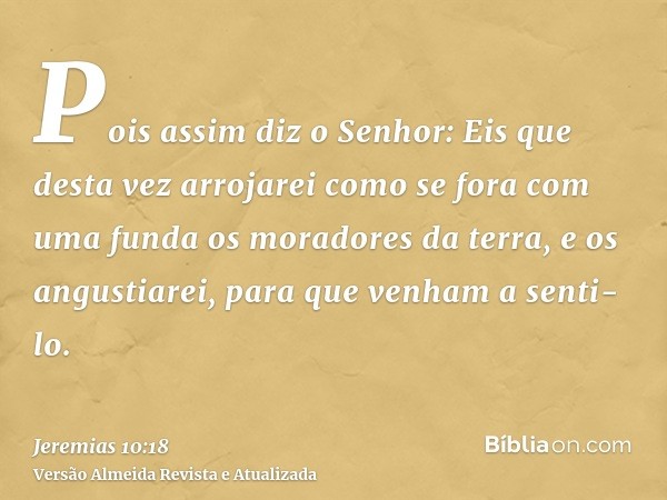 Pois assim diz o Senhor: Eis que desta vez arrojarei como se fora com uma funda os moradores da terra, e os angustiarei, para que venham a senti-lo.