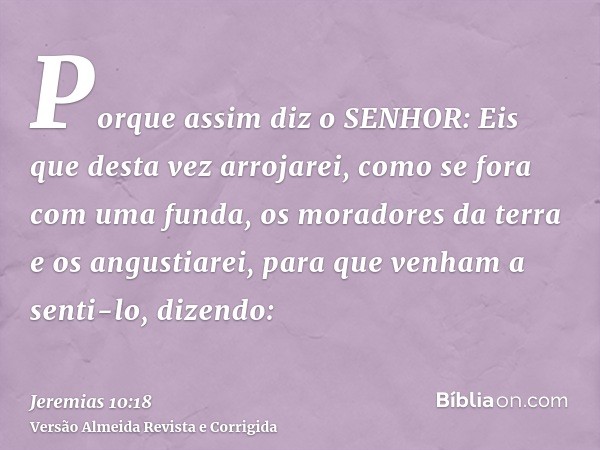 Porque assim diz o SENHOR: Eis que desta vez arrojarei, como se fora com uma funda, os moradores da terra e os angustiarei, para que venham a senti-lo, dizendo: