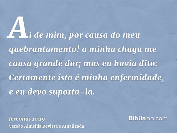 Ai de mim, por causa do meu quebrantamento! a minha chaga me causa grande dor; mas eu havia dito: Certamente isto é minha enfermidade, e eu devo suporta-la.