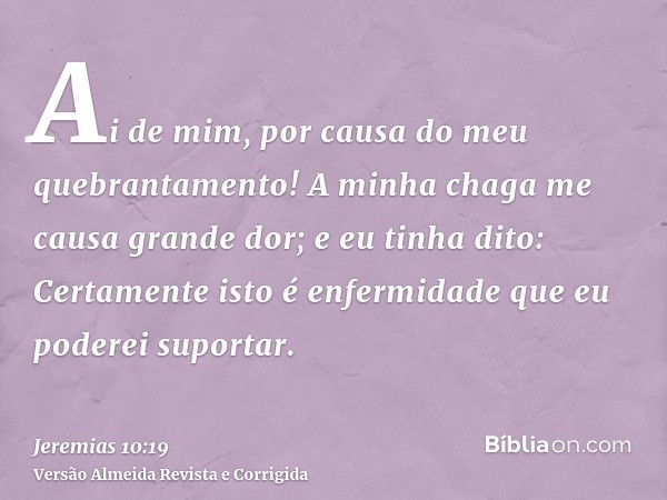 Ai de mim, por causa do meu quebrantamento! A minha chaga me causa grande dor; e eu tinha dito: Certamente isto é enfermidade que eu poderei suportar.