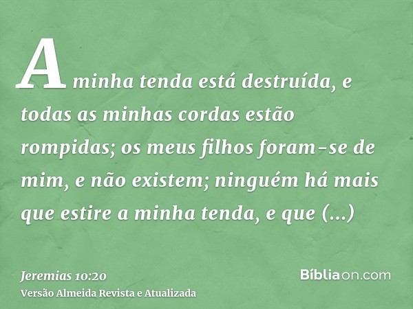 A minha tenda está destruída, e todas as minhas cordas estão rompidas; os meus filhos foram-se de mim, e não existem; ninguém há mais que estire a minha tenda, 