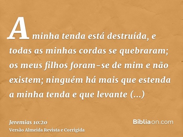 A minha tenda está destruída, e todas as minhas cordas se quebraram; os meus filhos foram-se de mim e não existem; ninguém há mais que estenda a minha tenda e q