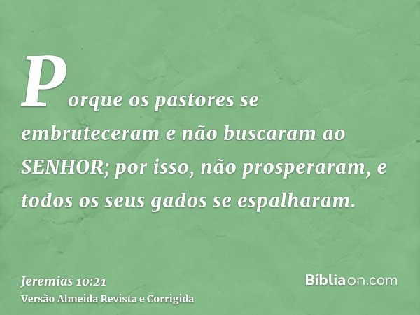 Porque os pastores se embruteceram e não buscaram ao SENHOR; por isso, não prosperaram, e todos os seus gados se espalharam.