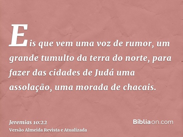 Eis que vem uma voz de rumor, um grande tumulto da terra do norte, para fazer das cidades de Judá uma assolação, uma morada de chacais.