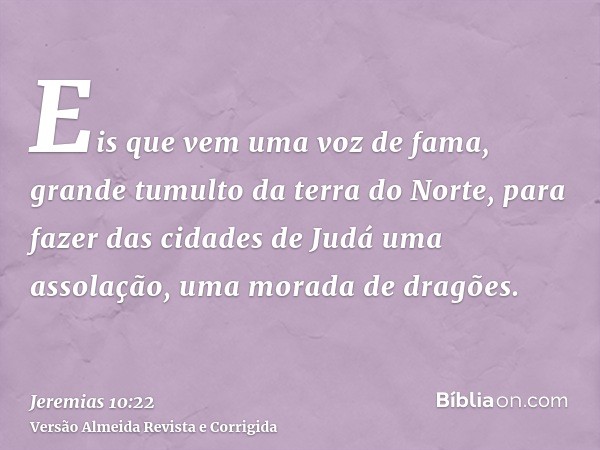Eis que vem uma voz de fama, grande tumulto da terra do Norte, para fazer das cidades de Judá uma assolação, uma morada de dragões.