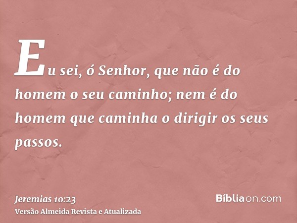 Eu sei, ó Senhor, que não é do homem o seu caminho; nem é do homem que caminha o dirigir os seus passos.