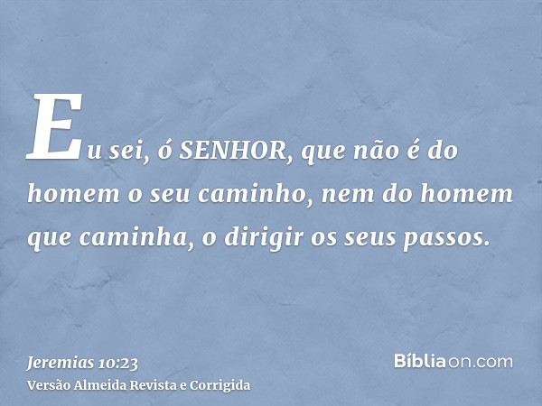 Eu sei, ó SENHOR, que não é do homem o seu caminho, nem do homem que caminha, o dirigir os seus passos.