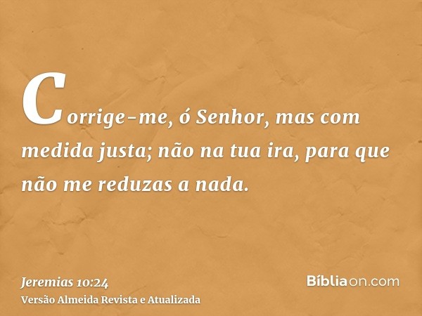 Corrige-me, ó Senhor, mas com medida justa; não na tua ira, para que não me reduzas a nada.