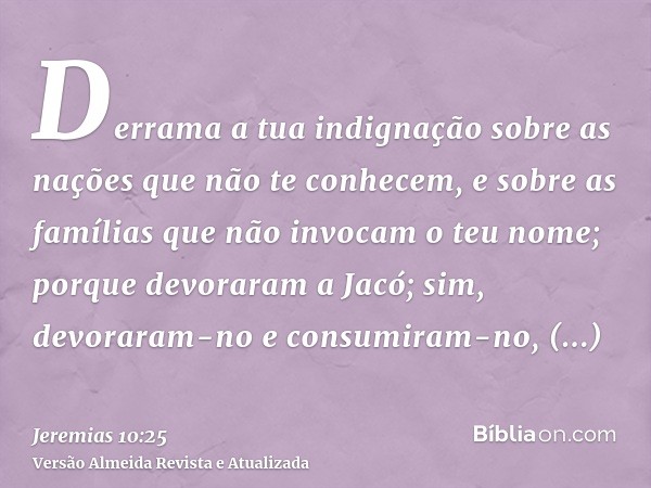 Derrama a tua indignação sobre as nações que não te conhecem, e sobre as famílias que não invocam o teu nome; porque devoraram a Jacó; sim, devoraram-no e consu