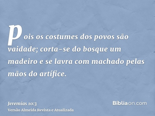 pois os costumes dos povos são vaidade; corta-se do bosque um madeiro e se lavra com machado pelas mãos do artífice.