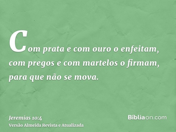 Com prata e com ouro o enfeitam, com pregos e com martelos o firmam, para que não se mova.