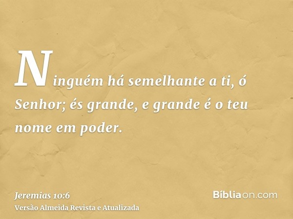 Ninguém há semelhante a ti, ó Senhor; és grande, e grande é o teu nome em poder.