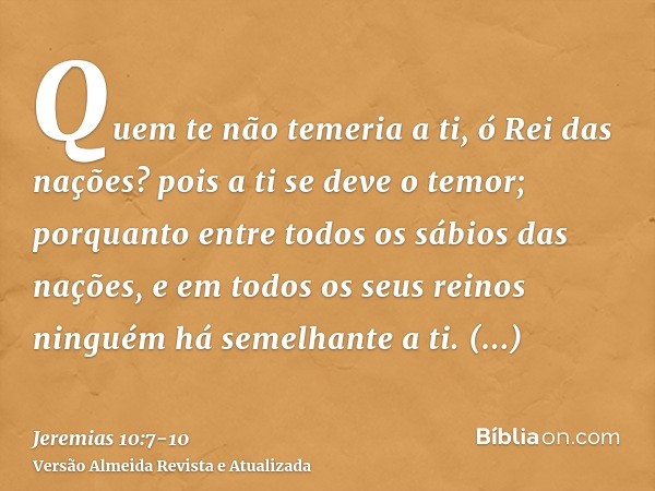 Quem te não temeria a ti, ó Rei das nações? pois a ti se deve o temor; porquanto entre todos os sábios das nações, e em todos os seus reinos ninguém há semelhan