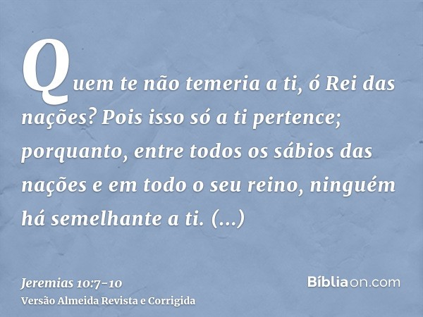 Quem te não temeria a ti, ó Rei das nações? Pois isso só a ti pertence; porquanto, entre todos os sábios das nações e em todo o seu reino, ninguém há semelhante