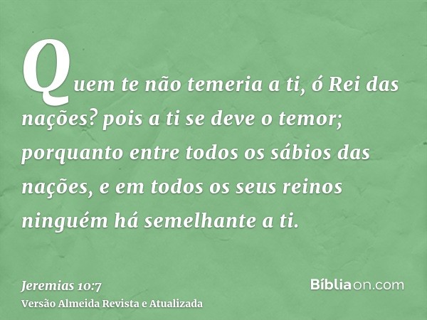 Quem te não temeria a ti, ó Rei das nações? pois a ti se deve o temor; porquanto entre todos os sábios das nações, e em todos os seus reinos ninguém há semelhan