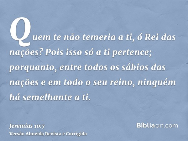 Quem te não temeria a ti, ó Rei das nações? Pois isso só a ti pertence; porquanto, entre todos os sábios das nações e em todo o seu reino, ninguém há semelhante