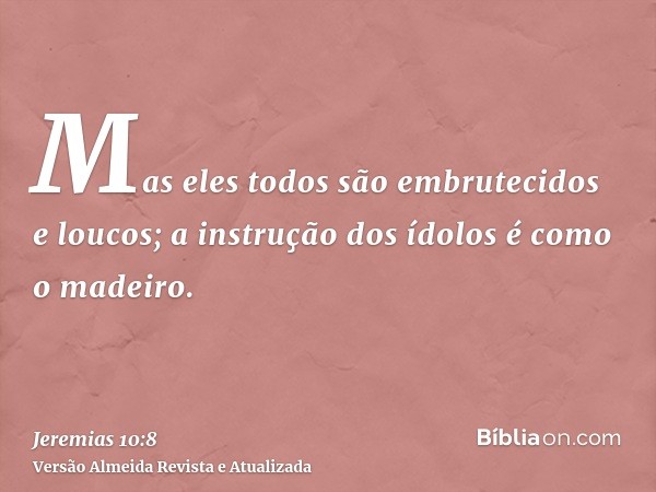 Mas eles todos são embrutecidos e loucos; a instrução dos ídolos é como o madeiro.