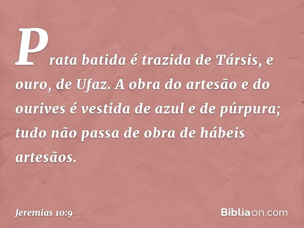 Prata batida é trazida de Társis,
e ouro, de Ufaz.
A obra do artesão e do ourives
é vestida de azul e de púrpura;
tudo não passa de obra
de hábeis artesãos. -- 