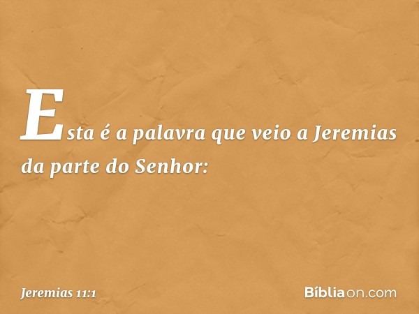 Esta é a palavra que veio a Jeremias da parte do Senhor: -- Jeremias 11:1