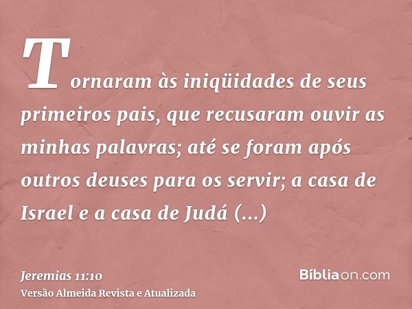 Tornaram às iniqüidades de seus primeiros pais, que recusaram ouvir as minhas palavras; até se foram após outros deuses para os servir; a casa de Israel e a cas