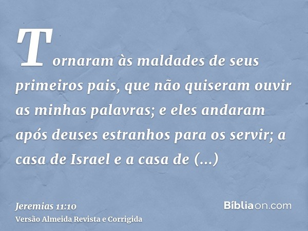 Tornaram às maldades de seus primeiros pais, que não quiseram ouvir as minhas palavras; e eles andaram após deuses estranhos para os servir; a casa de Israel e 