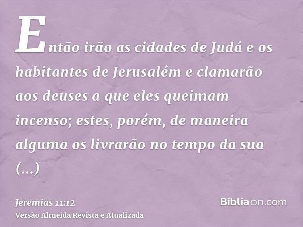 Então irão as cidades de Judá e os habitantes de Jerusalém e clamarão aos deuses a que eles queimam incenso; estes, porém, de maneira alguma os livrarão no temp