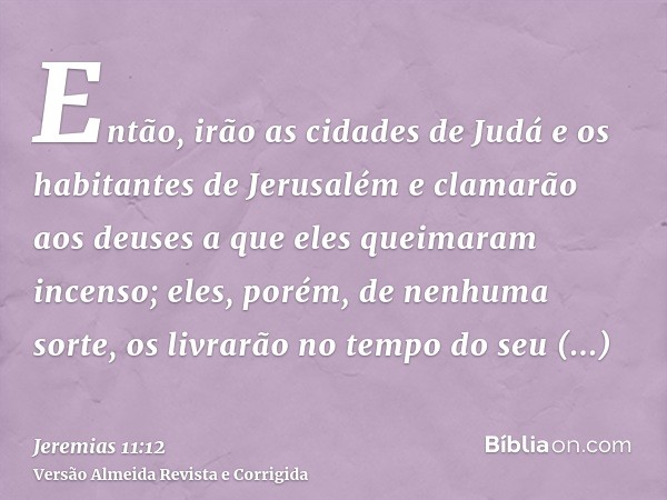 Então, irão as cidades de Judá e os habitantes de Jerusalém e clamarão aos deuses a que eles queimaram incenso; eles, porém, de nenhuma sorte, os livrarão no te