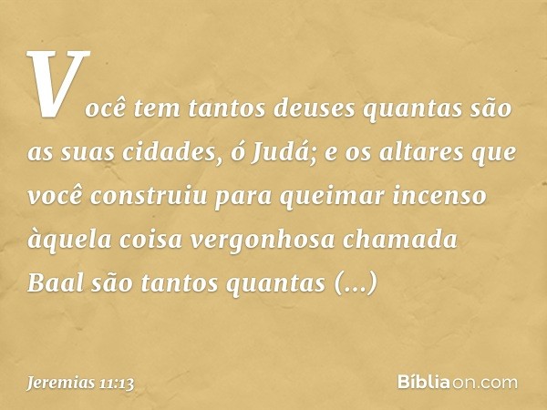 Você tem tantos deuses quantas são as suas cidades, ó Judá; e os altares que você construiu para queimar incenso àquela coisa vergonhosa chamada Baal são tantos