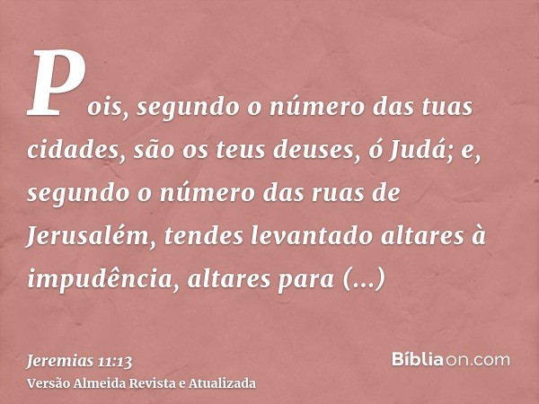 Pois, segundo o número das tuas cidades, são os teus deuses, ó Judá; e, segundo o número das ruas de Jerusalém, tendes levantado altares à impudência, altares p