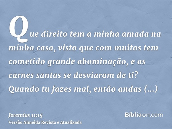 Que direito tem a minha amada na minha casa, visto que com muitos tem cometido grande abominação, e as carnes santas se desviaram de ti? Quando tu fazes mal, en