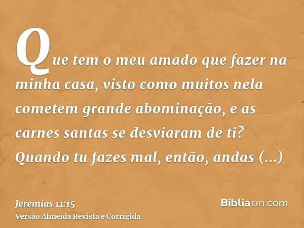 Que tem o meu amado que fazer na minha casa, visto como muitos nela cometem grande abominação, e as carnes santas se desviaram de ti? Quando tu fazes mal, então