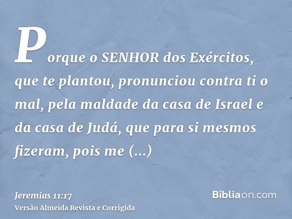 Porque o SENHOR dos Exércitos, que te plantou, pronunciou contra ti o mal, pela maldade da casa de Israel e da casa de Judá, que para si mesmos fizeram, pois me