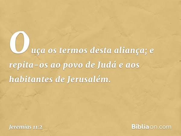 "Ouça os termos desta aliança; e repita-os ao povo de Judá e aos habitantes de Jerusalém. -- Jeremias 11:2