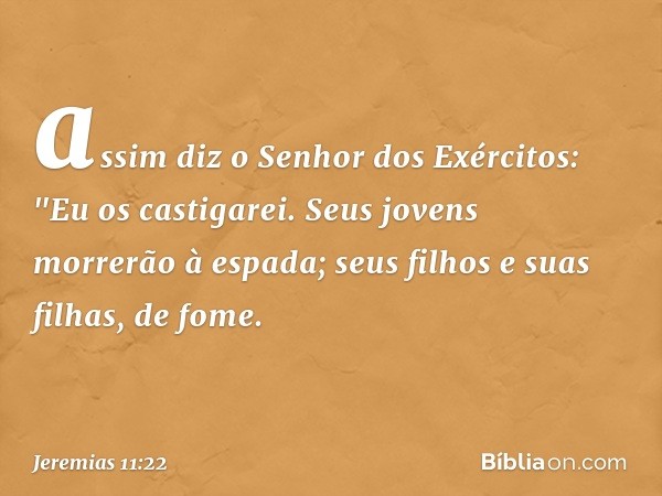 assim diz o Senhor dos Exércitos: "Eu os castigarei. Seus jovens morrerão à espada; seus filhos e suas filhas, de fome. -- Jeremias 11:22