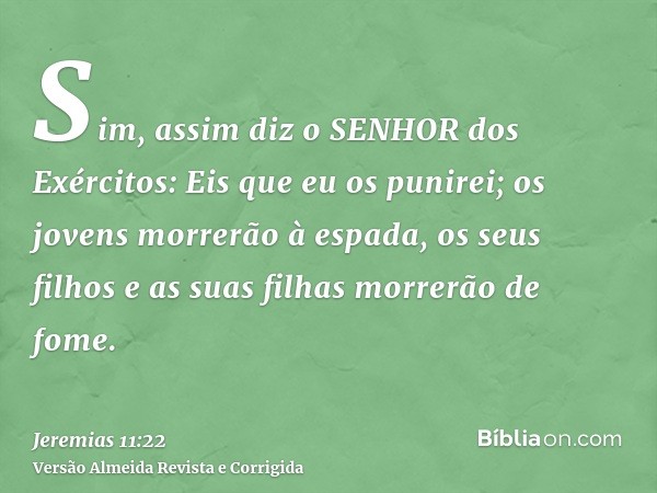 Sim, assim diz o SENHOR dos Exércitos: Eis que eu os punirei; os jovens morrerão à espada, os seus filhos e as suas filhas morrerão de fome.