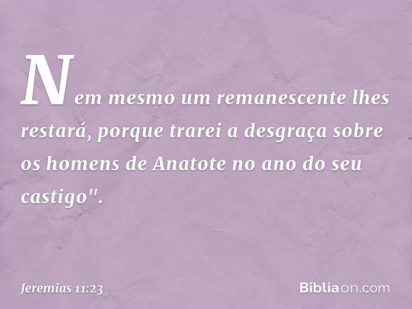 Nem mesmo um remanescente lhes restará, porque trarei a desgraça sobre os homens de Anatote no ano do seu castigo". -- Jeremias 11:23