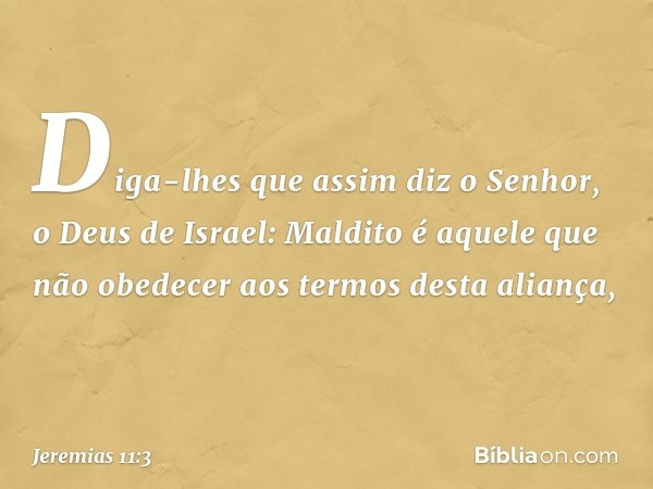 Diga-lhes que assim diz o Senhor, o Deus de Israel: Maldito é aquele que não obedecer aos termos desta aliança, -- Jeremias 11:3