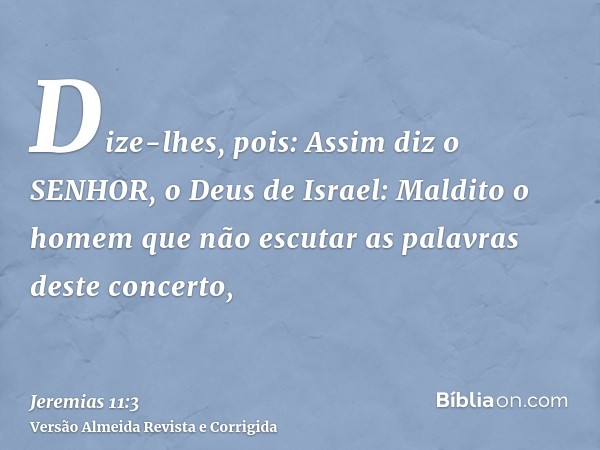 Dize-lhes, pois: Assim diz o SENHOR, o Deus de Israel: Maldito o homem que não escutar as palavras deste concerto,