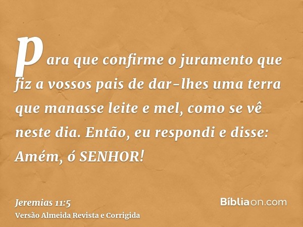 para que confirme o juramento que fiz a vossos pais de dar-lhes uma terra que manasse leite e mel, como se vê neste dia. Então, eu respondi e disse: Amém, ó SEN