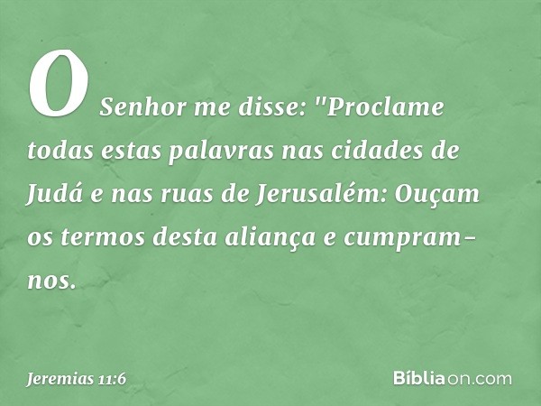 O Senhor me disse: "Proclame todas estas palavras nas cidades de Judá e nas ruas de Jerusalém: Ouçam os termos desta aliança e cumpram-nos. -- Jeremias 11:6