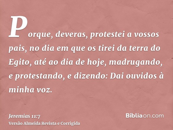 Porque, deveras, protestei a vossos pais, no dia em que os tirei da terra do Egito, até ao dia de hoje, madrugando, e protestando, e dizendo: Dai ouvidos à minh