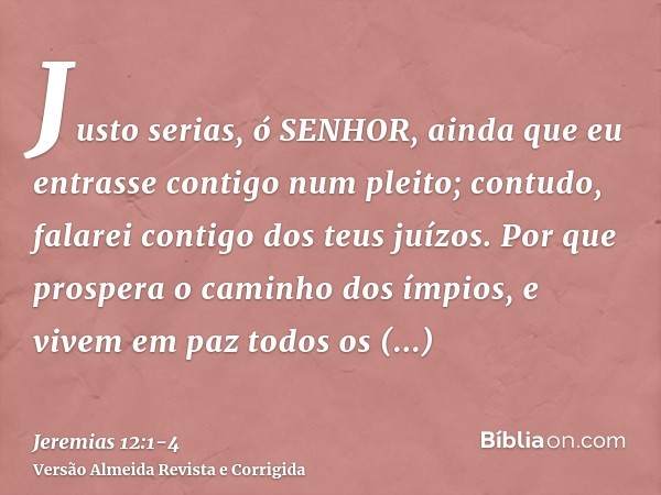 Justo serias, ó SENHOR, ainda que eu entrasse contigo num pleito; contudo, falarei contigo dos teus juízos. Por que prospera o caminho dos ímpios, e vivem em pa