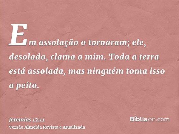 Em assolação o tornaram; ele, desolado, clama a mim. Toda a terra está assolada, mas ninguém toma isso a peito.