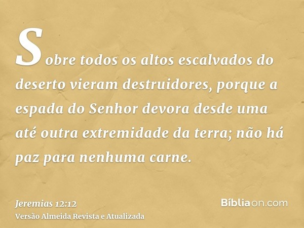 Sobre todos os altos escalvados do deserto vieram destruidores, porque a espada do Senhor devora desde uma até outra extremidade da terra; não há paz para nenhu